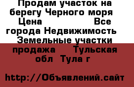 Продам участок на берегу Черного моря › Цена ­ 4 300 000 - Все города Недвижимость » Земельные участки продажа   . Тульская обл.,Тула г.